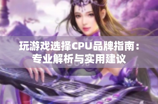 玩游戏选择CPU品牌指南：专业解析与实用建议