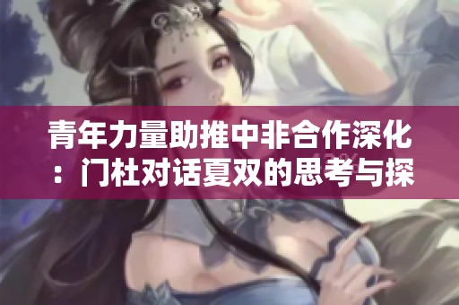 青年力量助推中非合作深化：门杜对话夏双的思考与探索