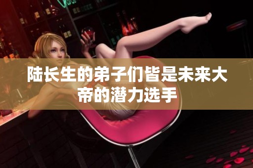 陆长生的弟子们皆是未来大帝的潜力选手