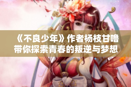 《不良少年》作者杨枝甘噜带你探索青春的叛逆与梦想