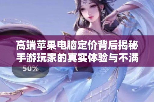 高端苹果电脑定价背后揭秘手游玩家的真实体验与不满