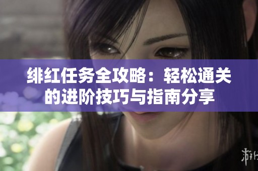 绯红任务全攻略：轻松通关的进阶技巧与指南分享