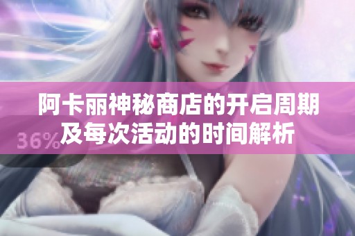 阿卡丽神秘商店的开启周期及每次活动的时间解析