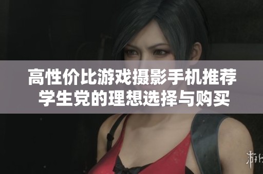 高性价比游戏摄影手机推荐 学生党的理想选择与购买指南