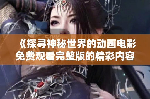 《探寻神秘世界的动画电影免费观看完整版的精彩内容》