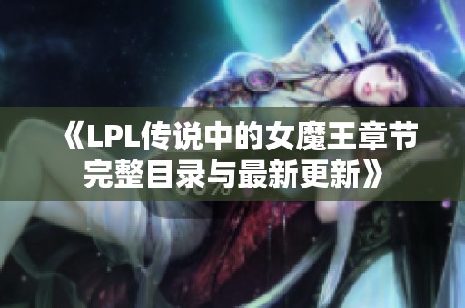 《LPL传说中的女魔王章节完整目录与最新更新》