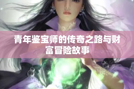 青年鉴宝师的传奇之路与财富冒险故事