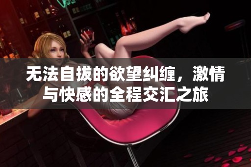 无法自拔的欲望纠缠，激情与快感的全程交汇之旅
