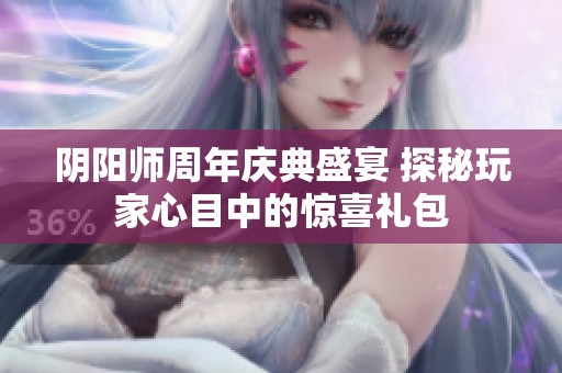 阴阳师周年庆典盛宴 探秘玩家心目中的惊喜礼包