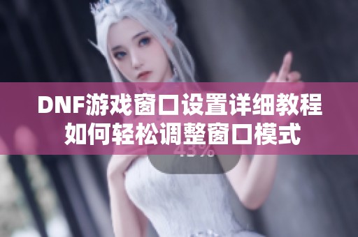 DNF游戏窗口设置详细教程 如何轻松调整窗口模式