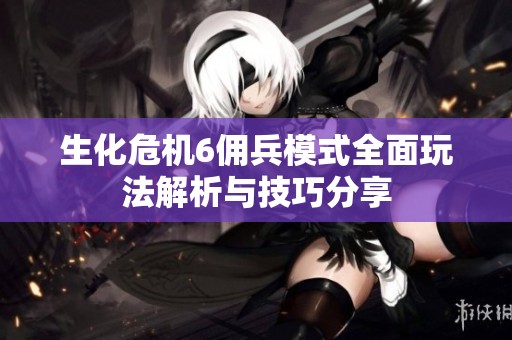 生化危机6佣兵模式全面玩法解析与技巧分享