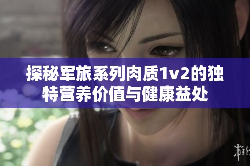 探秘军旅系列肉质1v2的独特营养价值与健康益处