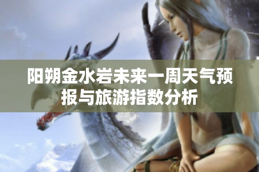 阳朔金水岩未来一周天气预报与旅游指数分析