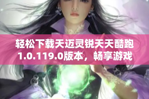 轻松下载天迈灵锐天天酷跑1.0.119.0版本，畅享游戏乐趣