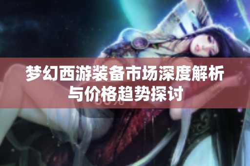 梦幻西游装备市场深度解析与价格趋势探讨