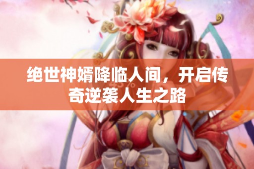 绝世神婿降临人间，开启传奇逆袭人生之路