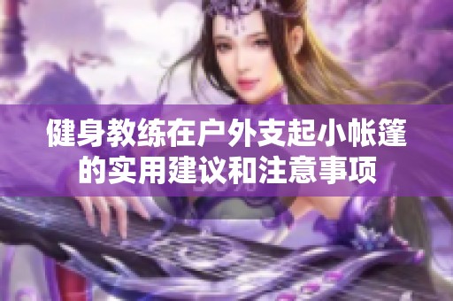 健身教练在户外支起小帐篷的实用建议和注意事项