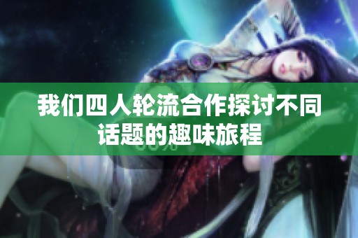 我们四人轮流合作探讨不同话题的趣味旅程