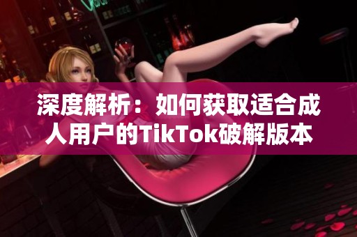 深度解析：如何获取适合成人用户的TikTok破解版本指南
