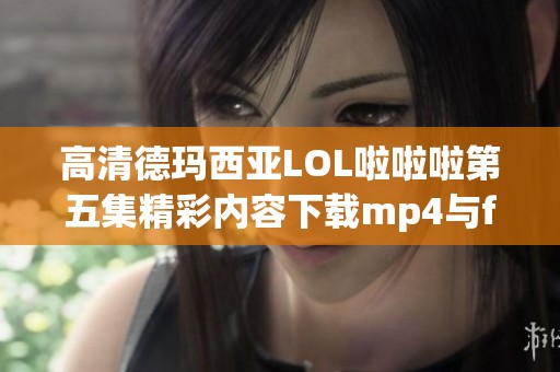 高清德玛西亚LOL啦啦啦第五集精彩内容下载mp4与flv格式分享