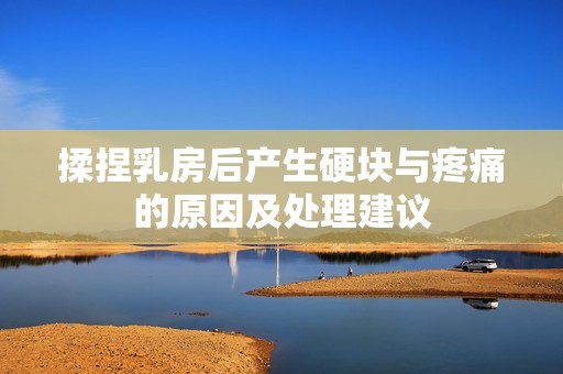 揉捏乳房后产生硬块与疼痛的原因及处理建议