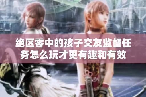 绝区零中的孩子交友监督任务怎么玩才更有趣和有效