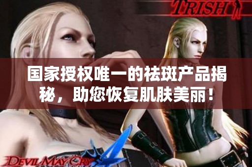 国家授权唯一的祛斑产品揭秘，助您恢复肌肤美丽！