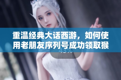 重温经典大话西游，如何使用老朋友序列号成功领取猴子角色