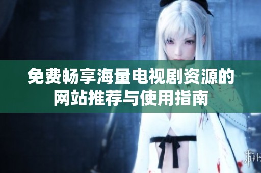 免费畅享海量电视剧资源的网站推荐与使用指南