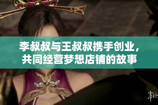 李叔叔与王叔叔携手创业，共同经营梦想店铺的故事