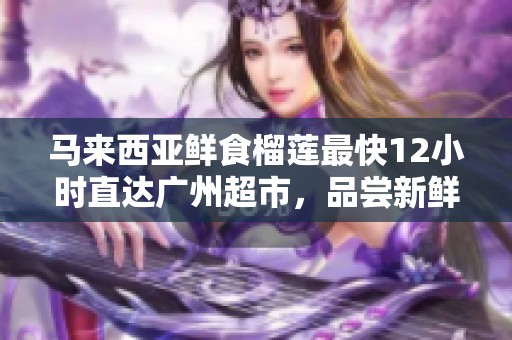 马来西亚鲜食榴莲最快12小时直达广州超市，品尝新鲜美味