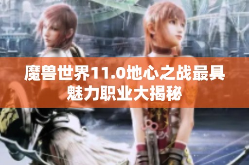 魔兽世界11.0地心之战最具魅力职业大揭秘