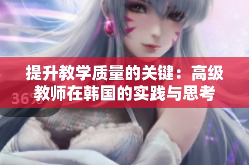 提升教学质量的关键：高级教师在韩国的实践与思考