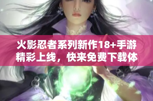 火影忍者系列新作18+手游精彩上线，快来免费下载体验吧