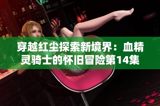 穿越红尘探索新境界：血精灵骑士的怀旧冒险第14集