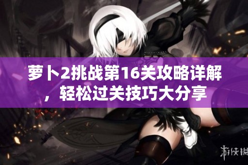 萝卜2挑战第16关攻略详解，轻松过关技巧大分享