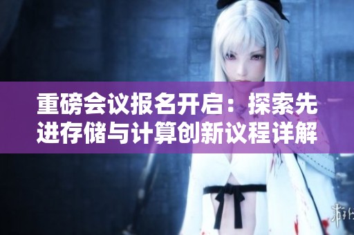 重磅会议报名开启：探索先进存储与计算创新议程详解