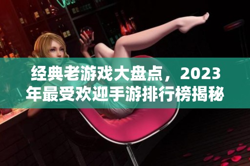 经典老游戏大盘点，2023年最受欢迎手游排行榜揭秘