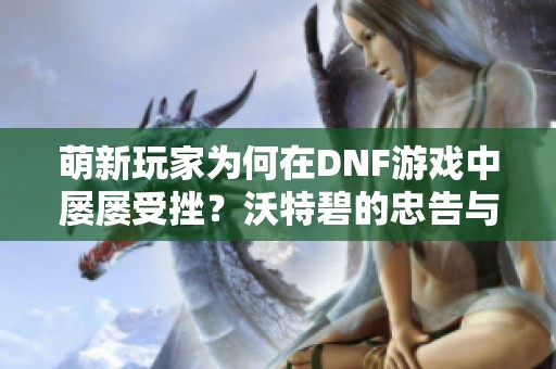 萌新玩家为何在DNF游戏中屡屡受挫？沃特碧的忠告与心得分享