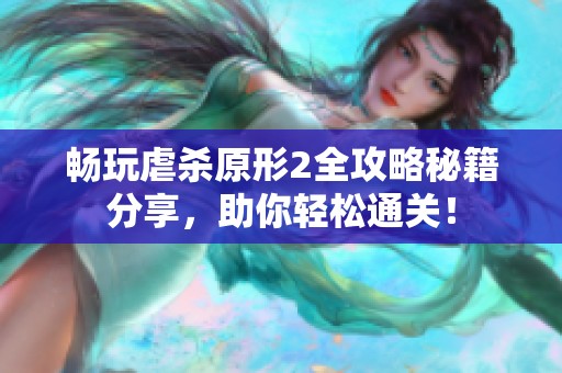 畅玩虐杀原形2全攻略秘籍分享，助你轻松通关！
