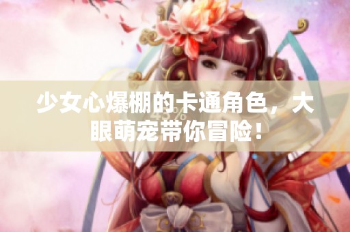 少女心爆棚的卡通角色，大眼萌宠带你冒险！