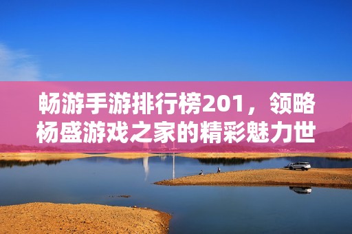 畅游手游排行榜201，领略杨盛游戏之家的精彩魅力世界