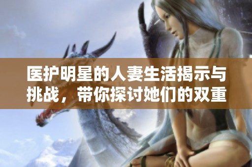 医护明星的人妻生活揭示与挑战，带你探讨她们的双重身份