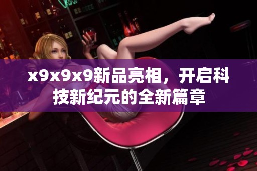 x9x9x9新品亮相，开启科技新纪元的全新篇章