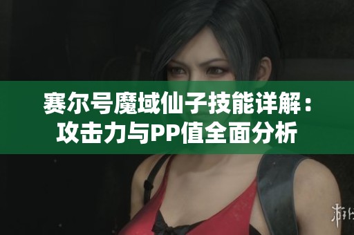赛尔号魔域仙子技能详解：攻击力与PP值全面分析