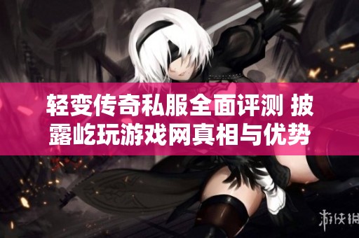 轻变传奇私服全面评测 披露屹玩游戏网真相与优势
