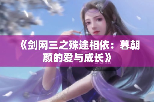 《剑网三之殊途相依：暮朝颜的爱与成长》