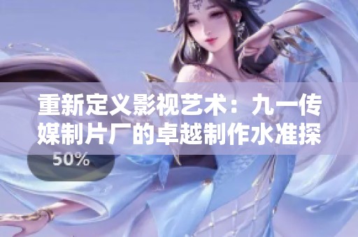 重新定义影视艺术：九一传媒制片厂的卓越制作水准探索