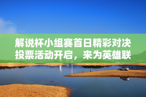 解说杯小组赛首日精彩对决投票活动开启，来为英雄联盟助威！