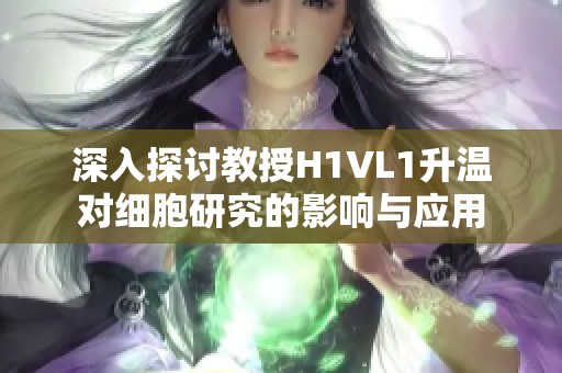 深入探讨教授H1VL1升温对细胞研究的影响与应用